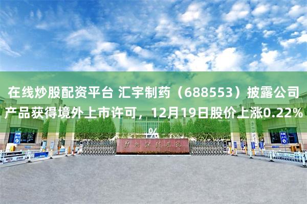 在线炒股配资平台 汇宇制药（688553）披露公司产品获得境外上市许可，12月19日股价上涨0.22%