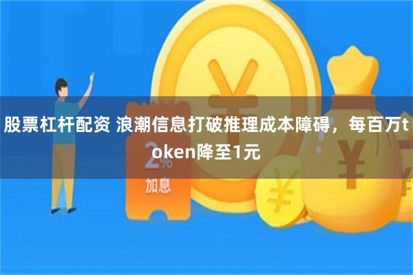 股票杠杆配资 浪潮信息打破推理成本障碍,每百万token降至1元