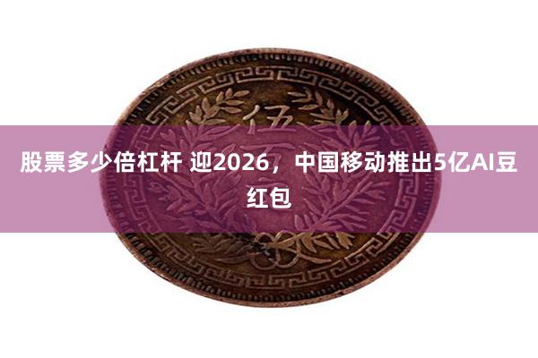 股票多少倍杠杆 迎2026，中国移动推出5亿AI豆红包
