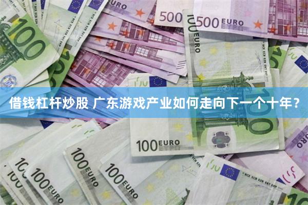 借钱杠杆炒股 广东游戏产业如何走向下一个十年？