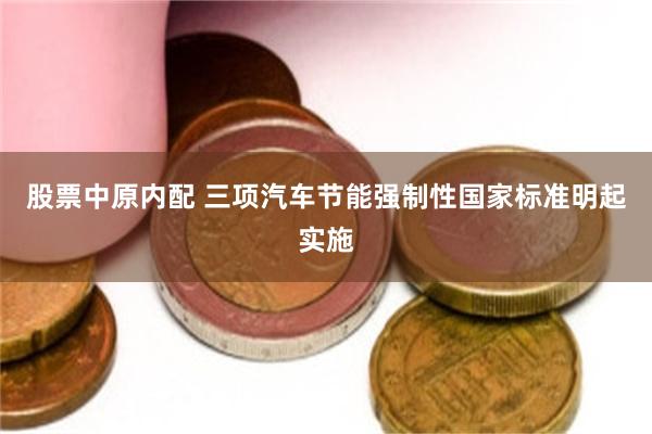 股票中原内配 三项汽车节能强制性国家标准明起实施