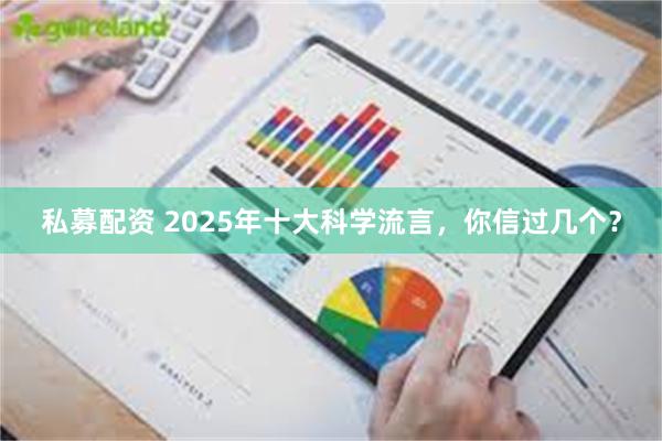 私募配资 2025年十大科学流言，你信过几个？