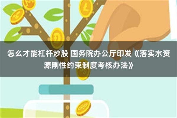 怎么才能杠杆炒股 国务院办公厅印发《落实水资源刚性约束制度考核办法》