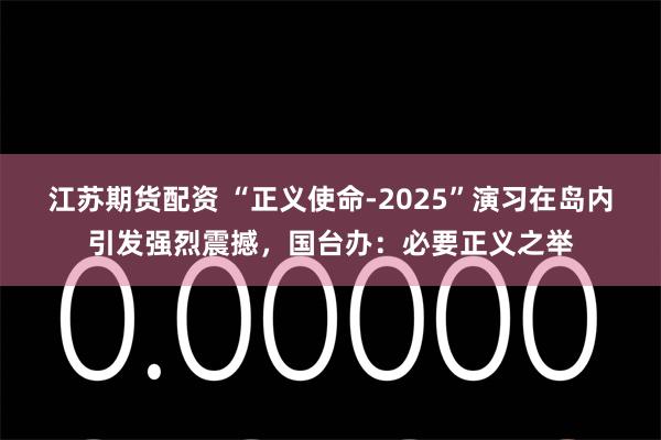 江苏期货配资 “正义使命-2025”演习在岛内引发强烈震撼，国台办：必要正义之举