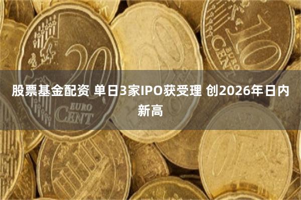 股票基金配资 单日3家IPO获受理 创2026年日内新高