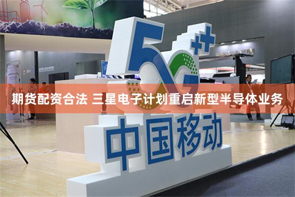 期货配资合法 三星电子计划重启新型半导体业务