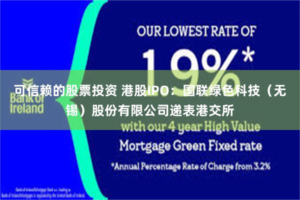 可信赖的股票投资 港股IPO：国联绿色科技（无锡）股份有限公司递表港交所
