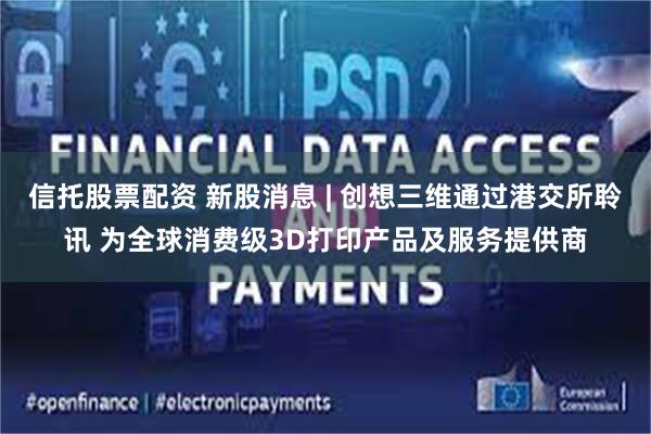 信托股票配资 新股消息 | 创想三维通过港交所聆讯 为全球消费级3D打印产品及服务提供商