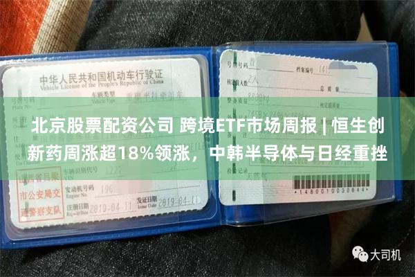 北京股票配资公司 跨境ETF市场周报 | 恒生创新药周涨超18%领涨，中韩半导体与日经重挫