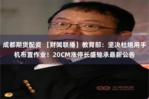 成都期货配资 【财闻联播】教育部：坚决杜绝用手机布置作业！20CM涨停长盛轴承最新公告