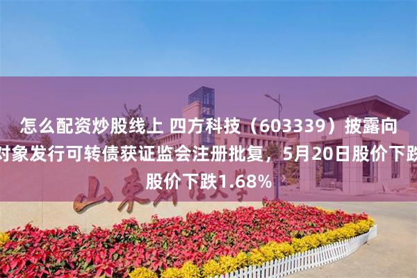 怎么配资炒股线上 四方科技(603339)披露向不特定对象发行可转债获证监会注册批复,5月20日股价下跌1.68%
