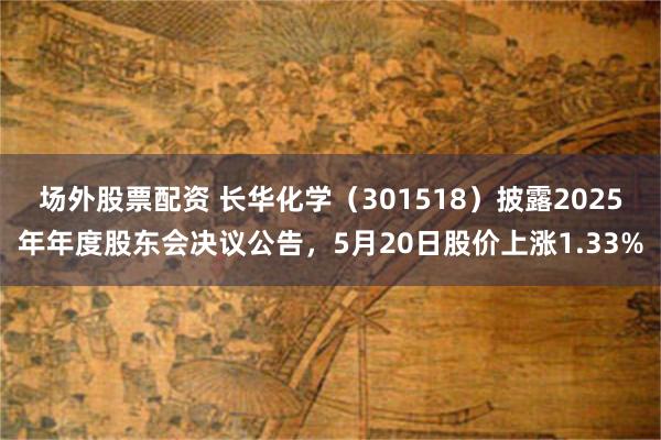 场外股票配资 长华化学（301518）披露2025年年度股东会决议公告，5月20日股价上涨1.33%
