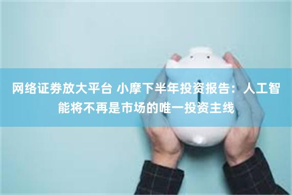 网络证劵放大平台 小摩下半年投资报告:人工智能将不再是市场的唯一投资主线