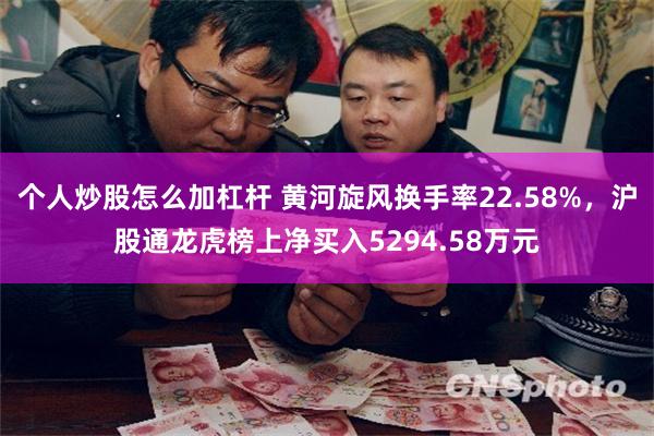 个人炒股怎么加杠杆 黄河旋风换手率22.58%,沪股通龙虎榜上净买入5294.58万元