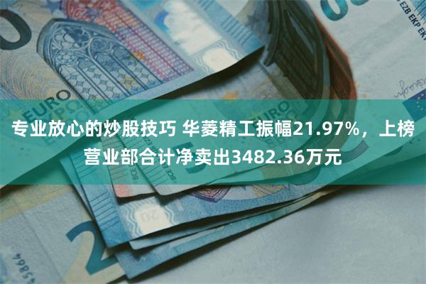 专业放心的炒股技巧 华菱精工振幅21.97%,上榜营业部合计净卖出3482.36万元