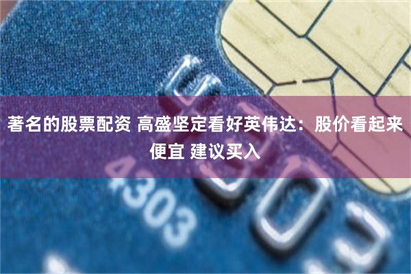 著名的股票配资 高盛坚定看好英伟达：股价看起来便宜 建议买入