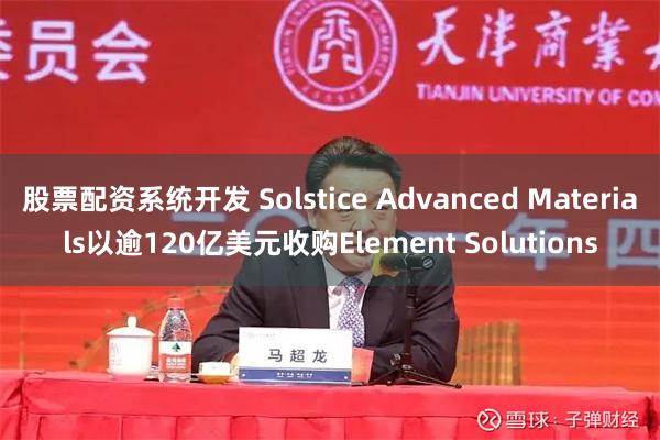 股票配资系统开发 Solstice Advanced Materials以逾120亿美元收购Element Solutions
