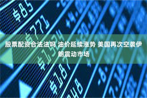 股票配资合法法吗 油价延续涨势 美国再次空袭伊朗震动市场