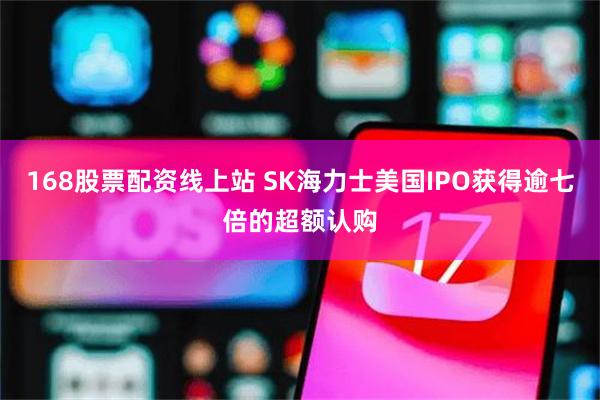 168股票配资线上站 SK海力士美国IPO获得逾七倍的超额认购