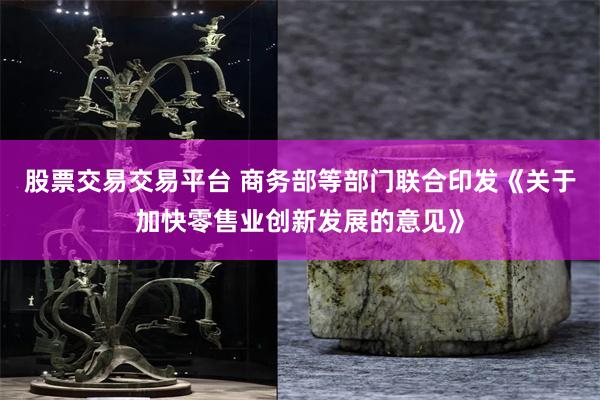 股票交易交易平台 商务部等部门联合印发《关于加快零售业创新发展的意见》