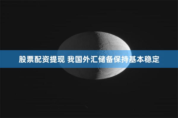 股票配资提现 我国外汇储备保持基本稳定