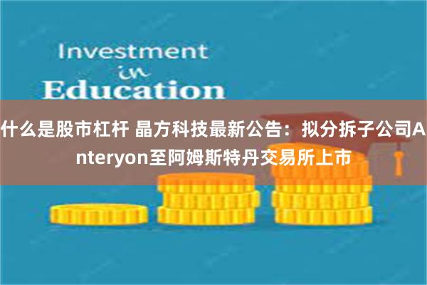 什么是股市杠杆 晶方科技最新公告：拟分拆子公司Anteryon至阿姆斯特丹交易所上市