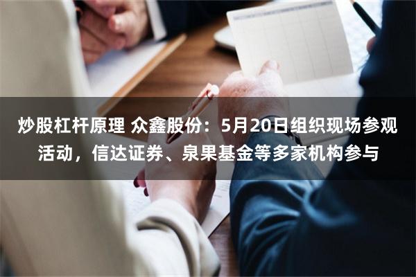 炒股杠杆原理 众鑫股份：5月20日组织现场参观活动，信达证券、泉果基金等多家机构参与