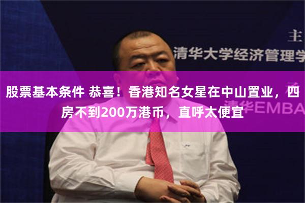 股票基本条件 恭喜！香港知名女星在中山置业，四房不到200万港币，直呼太便宜