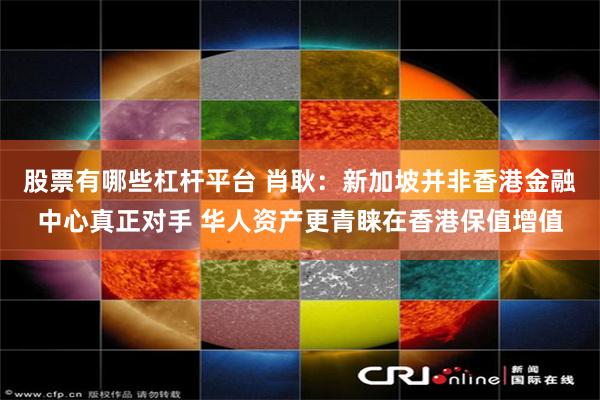 股票有哪些杠杆平台 肖耿：新加坡并非香港金融中心真正对手 华人资产更青睐在香港保值增值