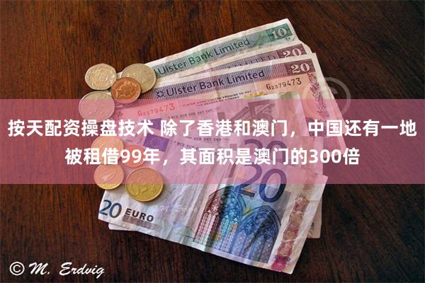 按天配资操盘技术 除了香港和澳门，中国还有一地被租借99年，其面积是澳门的300倍
