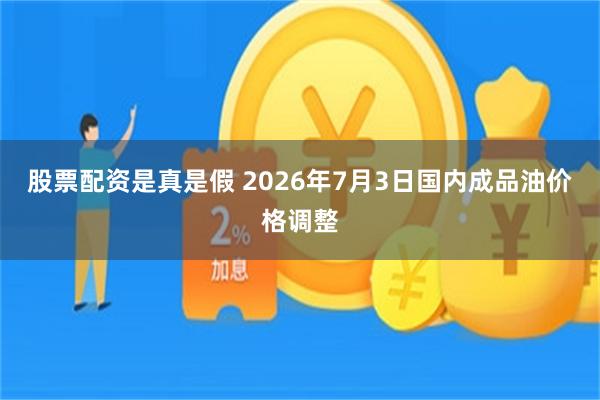 股票配资是真是假 2026年7月3日国内成品油价格调整