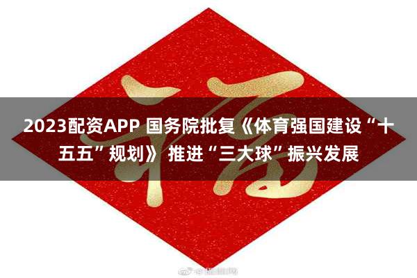 2023配资APP 国务院批复《体育强国建设“十五五”规划》 推进“三大球”振兴发展