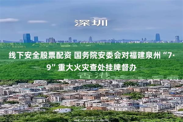 线下安全股票配资 国务院安委会对福建泉州“7·9”重大火灾查处挂牌督办