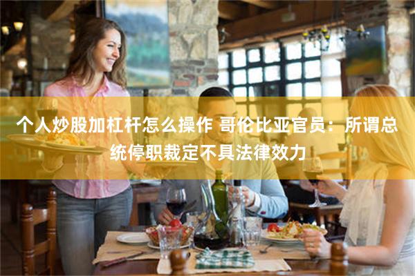 个人炒股加杠杆怎么操作 哥伦比亚官员：所谓总统停职裁定不具法律效力