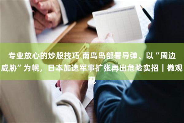 专业放心的炒股技巧 南鸟岛部署导弹、以“周边威胁”为幌,日本加速军事扩张再出危险实招|微观