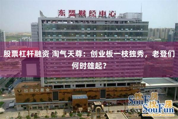 股票杠杆融资 淘气天尊：创业板一枝独秀，老登们何时雄起？