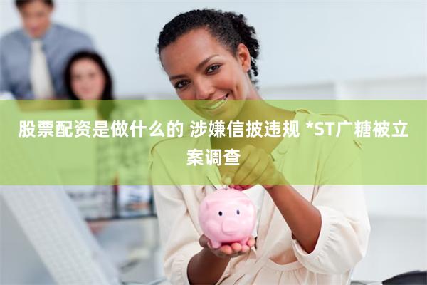 股票配资是做什么的 涉嫌信披违规 *ST广糖被立案调查