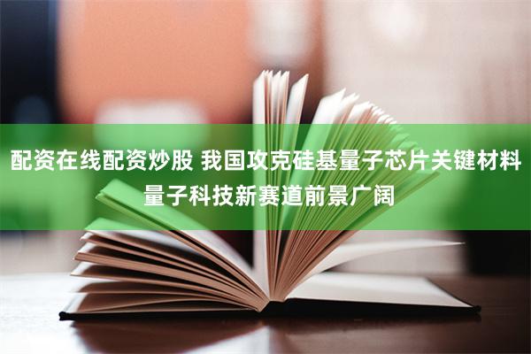 配资在线配资炒股 我国攻克硅基量子芯片关键材料 量子科技新赛道前景广阔