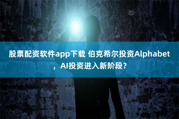 股票配资软件app下载 伯克希尔投资Alphabet,AI投资进入新阶段?