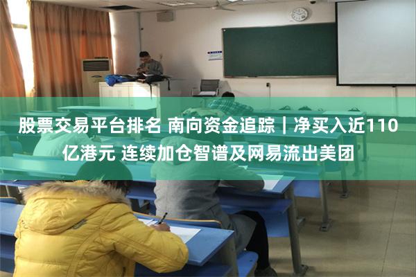股票交易平台排名 南向资金追踪｜净买入近110亿港元 连续加仓智谱及网易流出美团