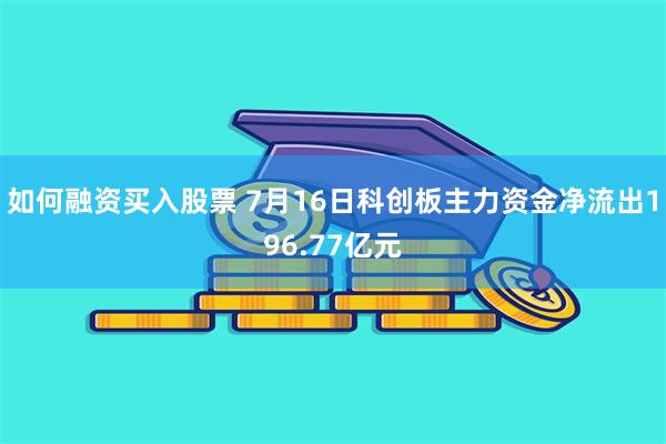 如何融资买入股票 7月16日科创板主力资金净流出196.77亿元