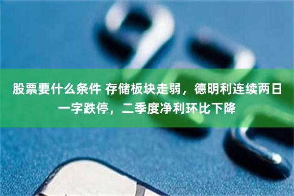 股票要什么条件 存储板块走弱，德明利连续两日一字跌停，二季度净利环比下降