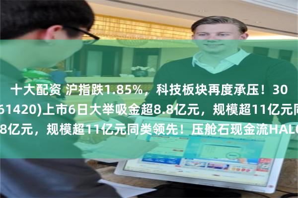 十大配资 沪指跌1.85%，科技板块再度承压！300现金流ETF汇添富(561420)上市6日大举吸金超8.8亿元，规模超11亿元同类领先！压舱石现金流HALO打底？