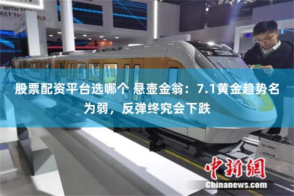 股票配资平台选哪个 悬壶金翁:7.1黄金趋势名为弱,反弹终究会下跌