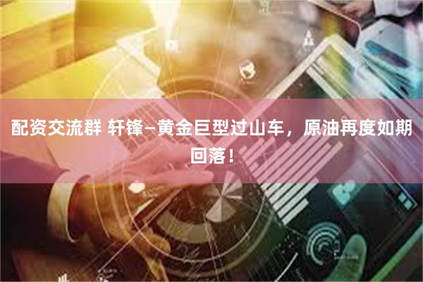 配资交流群 轩锋—黄金巨型过山车,原油再度如期回落!