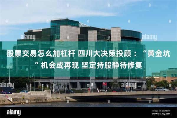 股票交易怎么加杠杆 四川大决策投顾 :“黄金坑”机会或再现 坚定持股静待修复