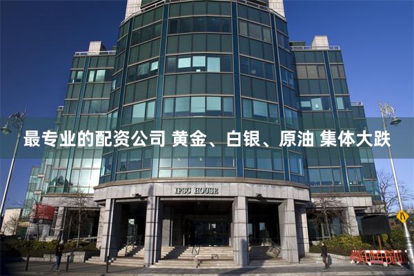 最专业的配资公司 黄金、白银、原油 集体大跌