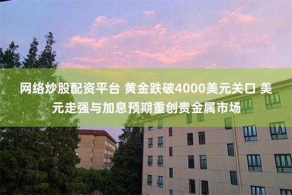 网络炒股配资平台 黄金跌破4000美元关口 美元走强与加息预期重创贵金属市场