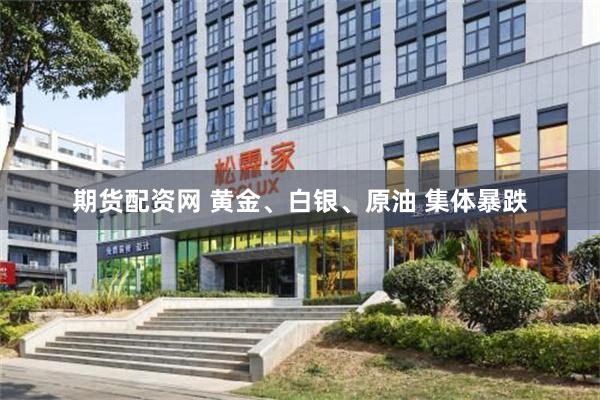 期货配资网 黄金、白银、原油 集体暴跌