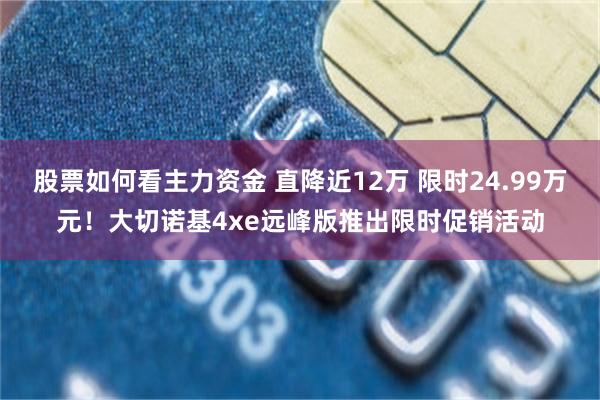 股票如何看主力资金 直降近12万 限时24.99万元!大切诺基4xe远峰版推出限时促销活动
